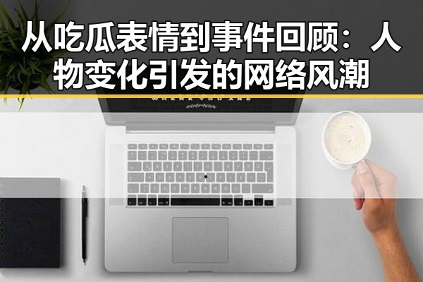 从吃瓜表情到事件回顾：人物变化引发的网络风潮