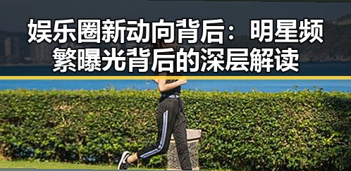 娱乐圈新动向背后：明星频繁曝光背后的深层解读
