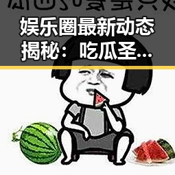 娱乐圈最新动态揭秘：吃瓜圣地大起底
