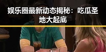 娱乐圈最新动态揭秘：吃瓜圣地大起底