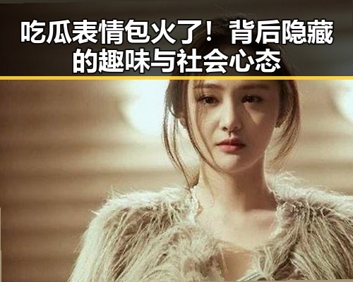吃瓜表情包火了！背后隐藏的趣味与社会心态