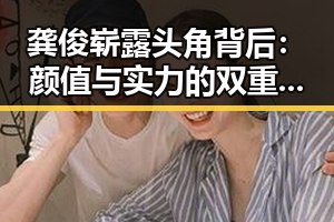 龚俊崭露头角背后：颜值与实力的双重支撑