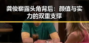 龚俊崭露头角背后：颜值与实力的双重支撑