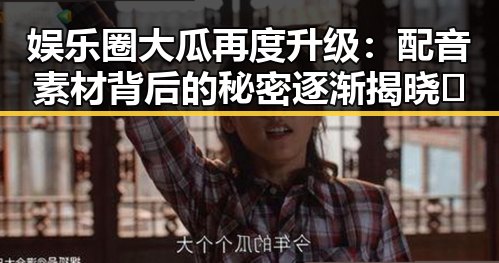 娱乐圈大瓜再度升级：配音素材背后的秘密逐渐揭晓📢