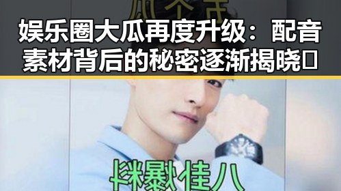 娱乐圈大瓜再度升级：配音素材背后的秘密逐渐揭晓📢